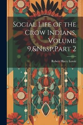 Social Life of the Crow Indians, Volume 9, Part 2 - Robert Harry Lowie - cover