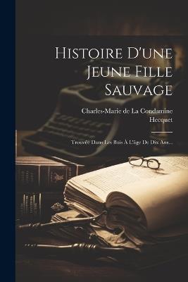 Histoire D'une Jeune Fille Sauvage: Trouvée Dans Les Bois À L'âge De Dix Ans... - Hecquet (Mme ) - cover