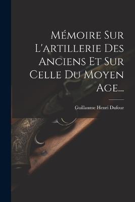Mémoire Sur L'artillerie Des Anciens Et Sur Celle Du Moyen Age... - Guillaume Henri Dufour - cover