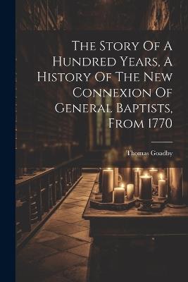 The Story Of A Hundred Years, A History Of The New Connexion Of General Baptists, From 1770 - Thomas Goadby - cover