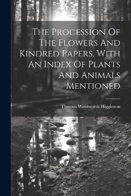 The Procession Of The Flowers And Kindred Papers, With An Index Of Plants And Animals Mentioned - Thomas Wentworth Higginson - cover
