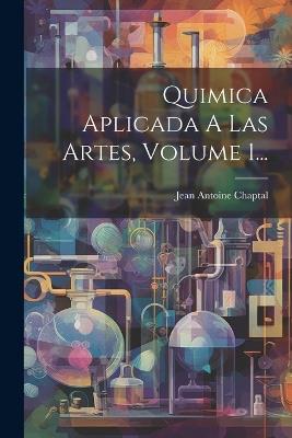 Quimica Aplicada A Las Artes, Volume 1... - Jean Antoine Claude Chaptal - cover