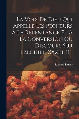 La Voix De Dieu Qui Appelle Les Pécheurs À La Repentance Et À La Conversion Ou Discours Sur Ezéchiel, Xxxiii, 11... - Richard Baxter - cover