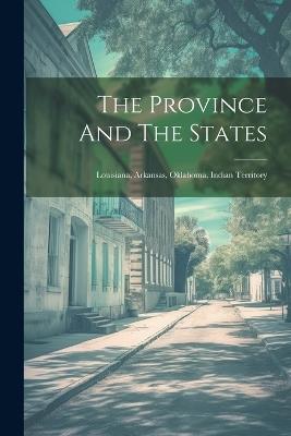 The Province And The States: Louisiana, Arkansas, Oklahoma, Indian Territory - Anonymous - cover