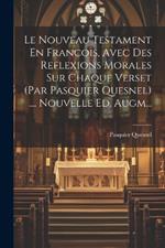 Le Nouveau Testament En Francois, Avec Des Reflexions Morales Sur Chaque Verset (par Pasquier Quesnel) .... Nouvelle Ed. Augm...