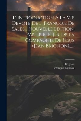 L' Introduction A La Vie Devote De S. François De Sales... Nouvelle Edition. Par Le R. P. J. B. De La Compagnie De Jésus (jean Brignon)...... - François de Sales,Brignon - cover