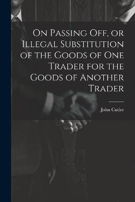 On Passing off, or Illegal Substitution of the Goods of one Trader for the Goods of Another Trader - John Cutler - cover