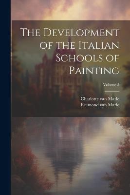 The Development of the Italian Schools of Painting; Volume 5 - Raimond Van Marle,Charlotte Van Marle - cover