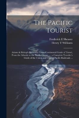 The Pacific Tourist: Adams & Bishop's Illustrated Trans-continental Guide of Travel, From the Atlantic to the Pacific Ocean ...: a Complete Traveler's Guide of the Union and Central Pacific Railroads ... - Henry T Williams,Frederick E Shearer - cover