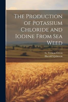 The Production of Potassium Chloride and Iodine From sea Weed - G Vernon Green,Harold S Johnson - cover
