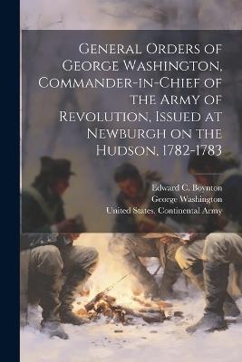 General Orders of George Washington, Commander-in-Chief of the Army of Revolution, Issued at Newburgh on the Hudson, 1782-1783 - George Washington,Edward C 1824-1893 Boynton - cover