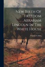 New Birth Of Freedom Abraham Lincoln In The White House