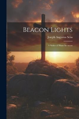 Beacon Lights: A Series of Short Sermons - Joseph Augustus Seiss - cover