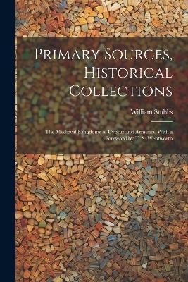 Primary Sources, Historical Collections: The Medieval Kingdoms of Cyprus and Armenia, With a Foreword by T. S. Wentworth - William Stubbs - cover