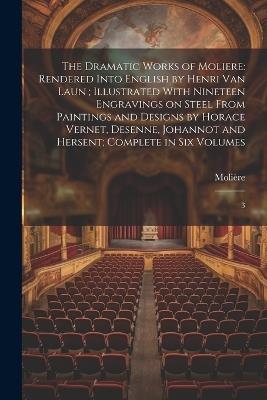 The Dramatic Works of Moliere: Rendered Into English by Henri Van Laun; Illustrated With Nineteen Engravings on Steel From Paintings and Designs by Horace Vernet, Desenne, Johannot and Hersent; Complete in six Volumes: 3 - 1622-1673 Molière - cover