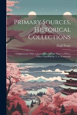 Primary Sources, Historical Collections: A Diplomatist's Wife in Japan; Letters From Home to Home, With a Foreword by T. S. Wentworth - Hugh Fraser - cover