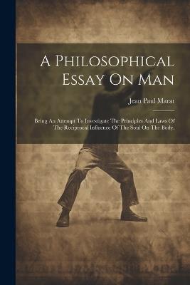 A Philosophical Essay On Man: Being An Attempt To Investigate The Principles And Laws Of The Reciprocal Influence Of The Soul On The Body. - Jean Paul Marat - cover