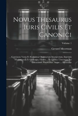 Novus Thesaurus Iuris Civilis Et Canonici: Continens Varia Et Rarissima Optimorum Interpretum, Inprimis Hispanorum Et Gallorum, Opera ... In Quibus Utrumque Jus Emendatur, Explicatur, Atque ... Illustratur; Volume 1 - Gerard Meerman - cover