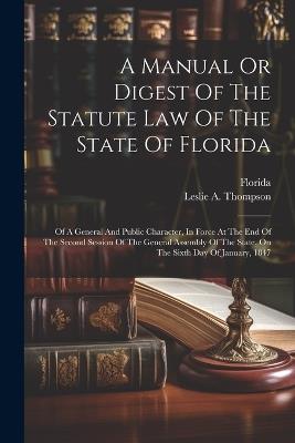 A Manual Or Digest Of The Statute Law Of The State Of Florida: Of A General And Public Character, In Force At The End Of The Second Session Of The General Assembly Of The State, On The Sixth Day Of January, 1847 - cover
