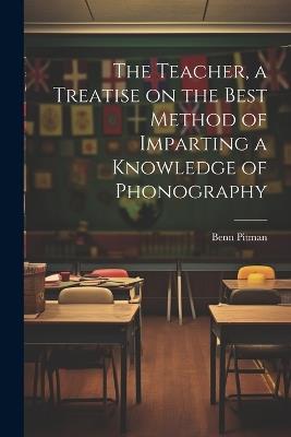 The Teacher, a Treatise on the Best Method of Imparting a Knowledge of Phonography - Benn Pitman - cover