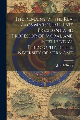The Remains of the Rev. James Marsh, D.D. Late President and Professor of Moral and Intellectual Philosophy, in the University of Vermont; - Joseph Torrey - cover