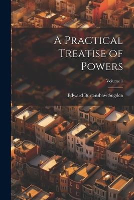 A Practical Treatise of Powers; Volume 1 - Edward Burtenshaw Sugden - cover