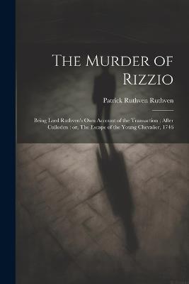 The Murder of Rizzio: Being Lord Ruthven's own Account of the Transaction; After Culloden: or, The Escape of the Young Chevalier, 1746 - Patrick Ruthven Ruthven - cover