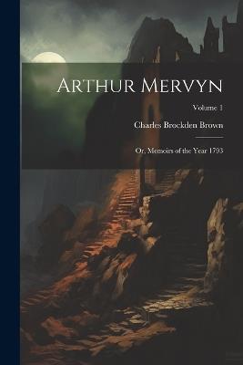 Arthur Mervyn; or, Memoirs of the Year 1793; Volume 1 - Charles Brockden Brown - cover