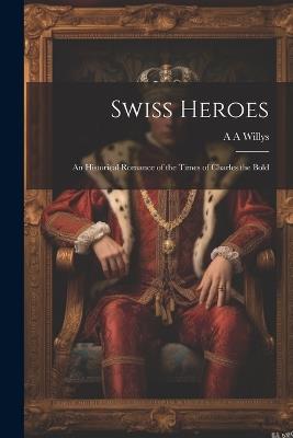 Swiss Heroes: An Historical Romance of the Times of Charles the Bold - A A Willys - cover