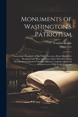 Monuments of Washington's Patriotism; Containing a Facsimile of his Public Accounts, Kept During the Revolutionary war; and Some of the Most Interesting Documents Connected With his Military Command and Civil Administration With Embellishments - Henry Lee,Franklin Knight - cover