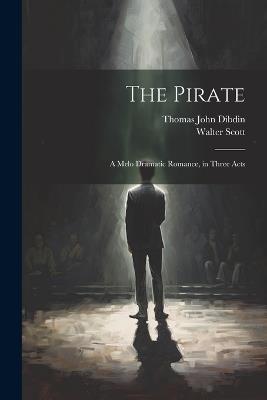 The Pirate: A Melo Dramatic Romance, in Three Acts - Thomas John Dibdin,Walter Scott - cover