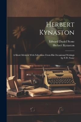 Herbert Kynaston: A Short Memoir With Selections From his Occasional Writings by E.D. Stone - Herbert Kynaston,Edward Daniel Stone - cover