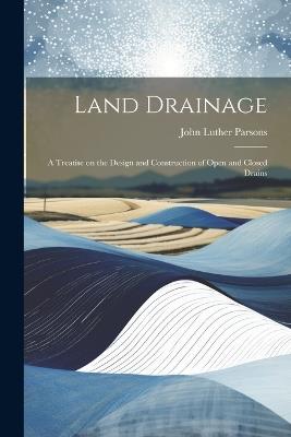 Land Drainage; a Treatise on the Design and Construction of Open and Closed Drains - John Luther Parsons - cover