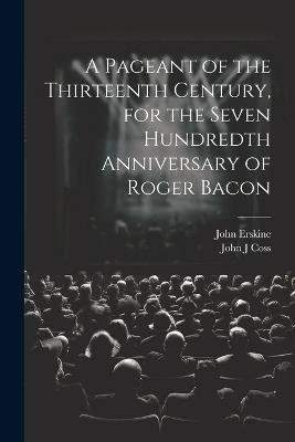 A Pageant of the Thirteenth Century, for the Seven Hundredth Anniversary of Roger Bacon - John Erskine,John J Coss - cover