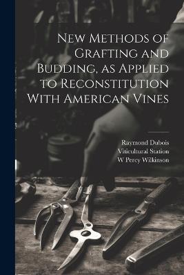New Methods of Grafting and Budding, as Applied to Reconstitution With American Vines - Raymond DuBois,W Percy Wilkinson,Viticultural Station - cover