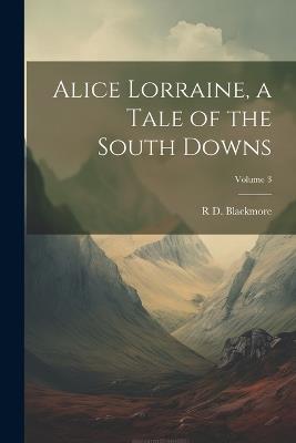 Alice Lorraine, a Tale of the South Downs; Volume 3 - R D 1825-1900 Blackmore - cover