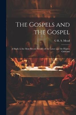 The Gospels and the Gospel; a Study in the Most Recent Results of the Lower and the Higher Criticism - G R S 1863-1933 Mead - cover