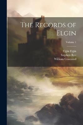 The Records of Elgin; Volume 1 - William Cramond,Stephen Ree,Elgin Elgin - cover