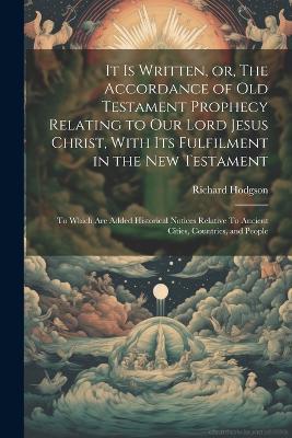 It is Written, or, The Accordance of Old Testament Prophecy Relating to our Lord Jesus Christ, With its Fulfilment in the New Testament: To Which are Added Historical Notices Relative To Ancient Cities, Countries, and People - Richard Hodgson - cover