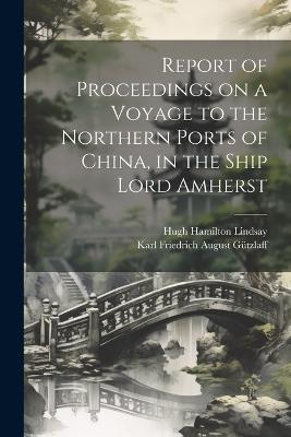 Report of Proceedings on a Voyage to the Northern Ports of China, in the Ship Lord Amherst - Karl Friedrich August Gützlaff,Hugh Hamilton Lindsay - cover