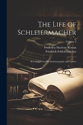 The Life of Schleiermacher: As Unfolded in his Autobiography and Letters; Volume 2 - Frederica MacLean Rowan,Friedrich Schleiermacher - cover