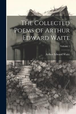 The Collected Poems of Arthur Edward Waite; Volume 1 - Arthur Edward Waite - cover