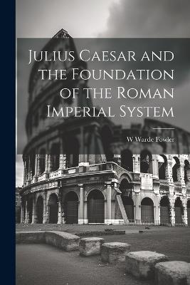 Julius Caesar and the Foundation of the Roman Imperial System - W Warde 1847-1921 Fowler - cover