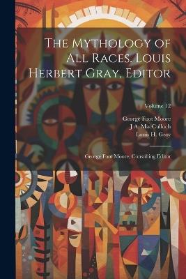 The Mythology of all Races. Louis Herbert Gray, Editor; George Foot Moore, Consulting Editor; Volume 12 - George Foot Moore,Louis H 1875-1955 Gray,J A 1868-1950 MacCulloch - cover