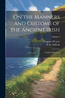 On the Manners and Customs of the Ancient Irish: A Series of Lectures; Volume 3 - Eugene O'Curry,W K 1821-1890 Sullivan - cover