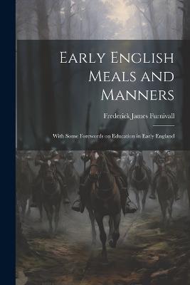 Early English Meals and Manners: With Some Forewords on Education in Early England - Frederick James Furnivall - cover