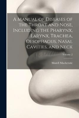 A Manual of Diseases of the Throat and Nose, Including the Pharynx, Larynx, Trachea, Oesophagus, Nasal Cavities, and Neck; Volume 2 - Morell MacKenzie - cover