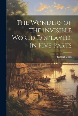 The Wonders of the Invisible World Displayed. In Five Parts - Robert Calef - cover