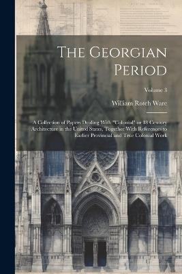 The Georgian Period; a Collection of Papers Dealing With "colonial" or 18 Century Architecture in the United States, Together With References to Earlier Provincial and True Colonial Work; Volume 3 - William Rotch Ware - cover