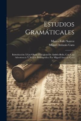 Estudios gramáticales; introducción á las obras filológicas de Andrés Bello. Con una advertencia y noticia bibliográfica por Miguel Antonio Caro - Miguel Antonio Caro,Marco Fidel Suàrez - cover